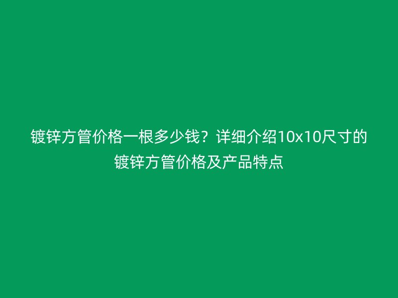 鍍鋅方管價格一根多少錢？詳細(xì)介紹10x10尺寸的鍍鋅方管價格及產(chǎn)品特點(diǎn)