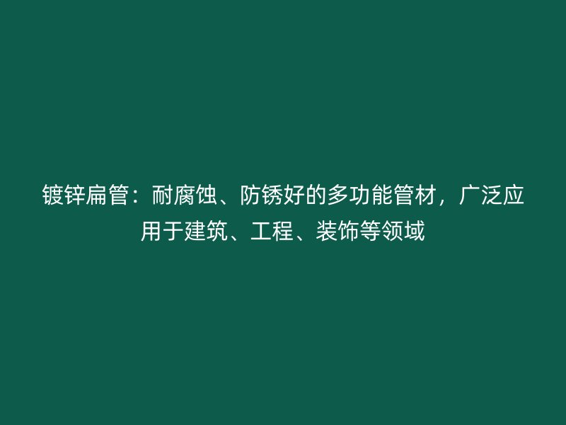 鍍鋅扁管：耐腐蝕、防銹好的多功能管材，廣泛應用于建筑、工程、裝飾等領域