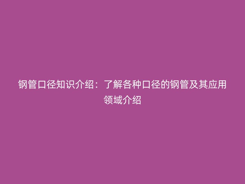鋼管口徑知識介紹:了解各種口徑的鋼管及其應(yīng)用領(lǐng)域介紹