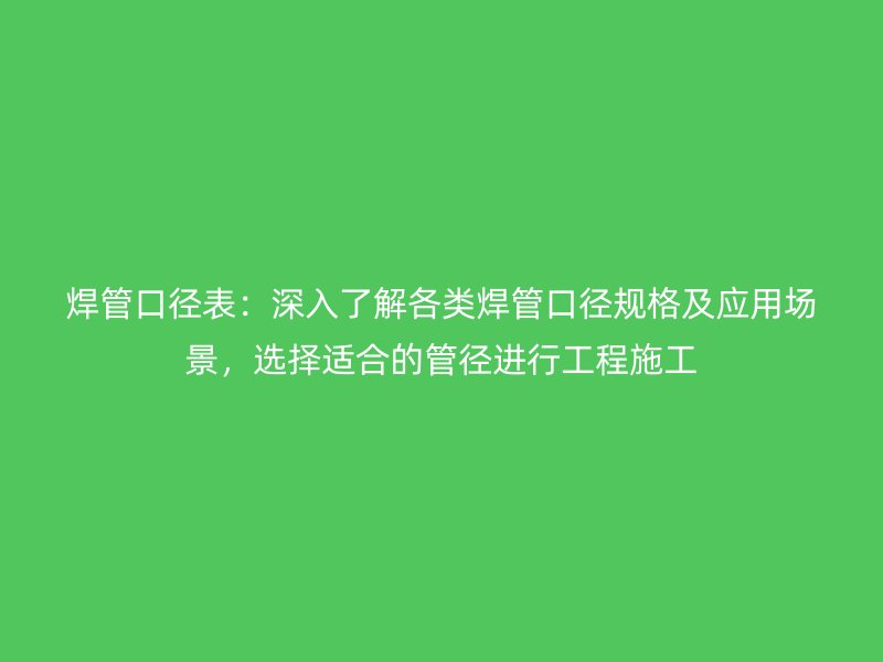 焊管口徑表：深入了解各類焊管口徑規(guī)格及應(yīng)用場(chǎng)景，選擇適合的管徑進(jìn)行工程施工