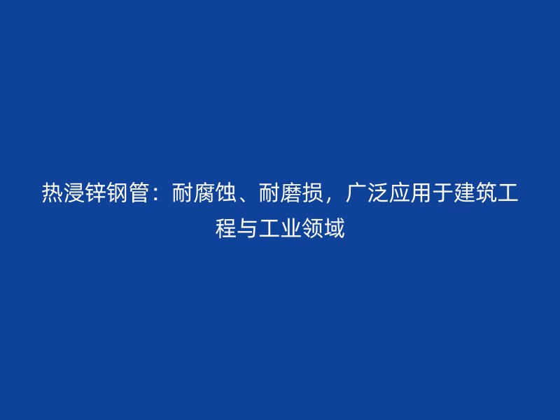 熱浸鋅鋼管：耐腐蝕、耐磨損，廣泛應(yīng)用于建筑工程與工業(yè)領(lǐng)域
