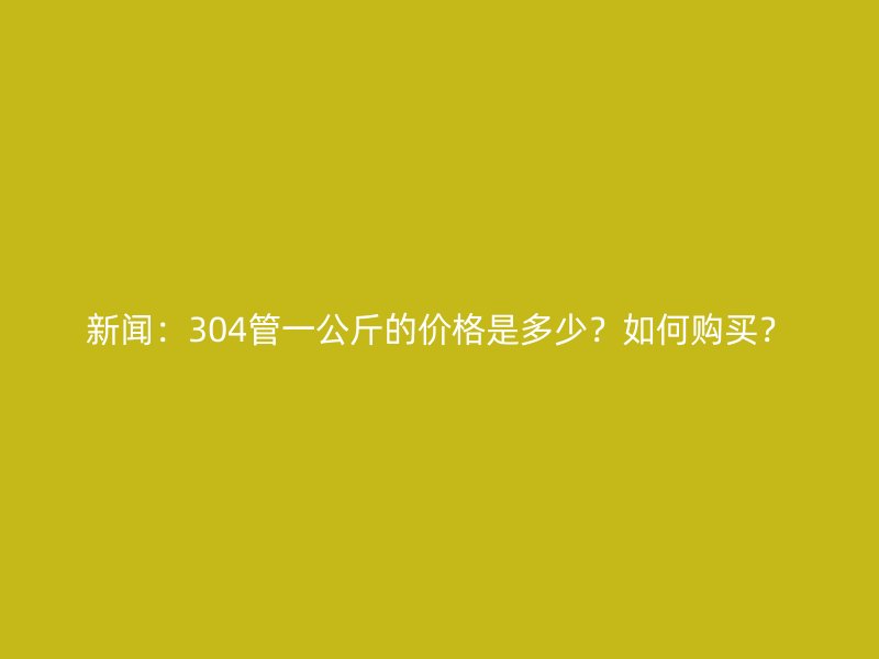 新聞：304管一公斤的價(jià)格是多少？如何購(gòu)買？
