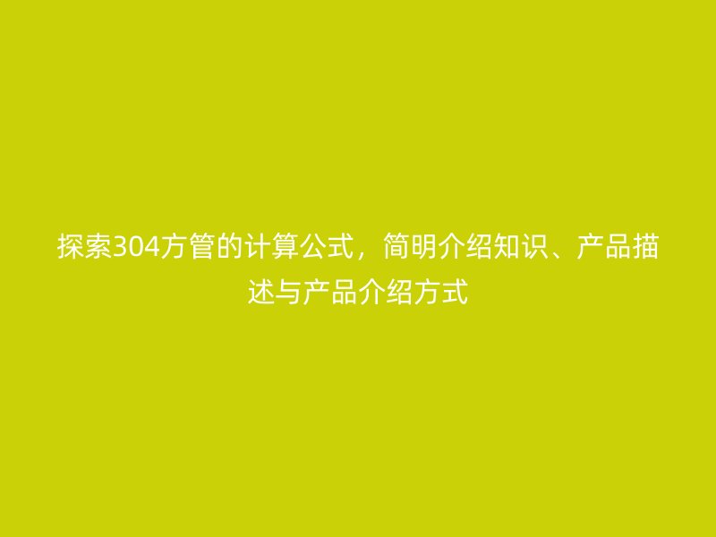 探索304方管的計算公式，簡明介紹知識、產(chǎn)品描述與產(chǎn)品介紹方式