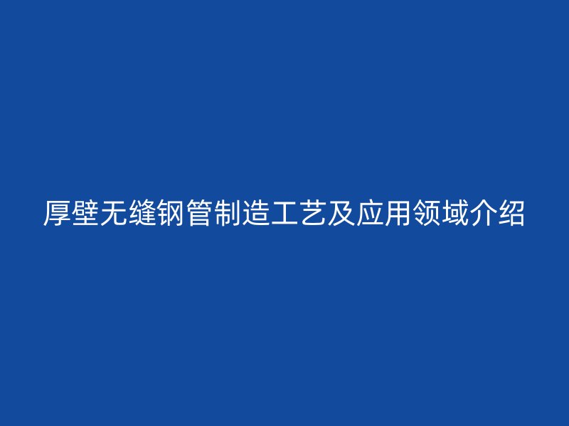 厚壁無(wú)縫鋼管制造工藝及應(yīng)用領(lǐng)域介紹