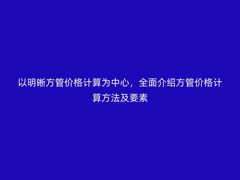 以明晰方管價(jià)格計(jì)算為中心，全面介紹方管價(jià)格計(jì)算方法及要素