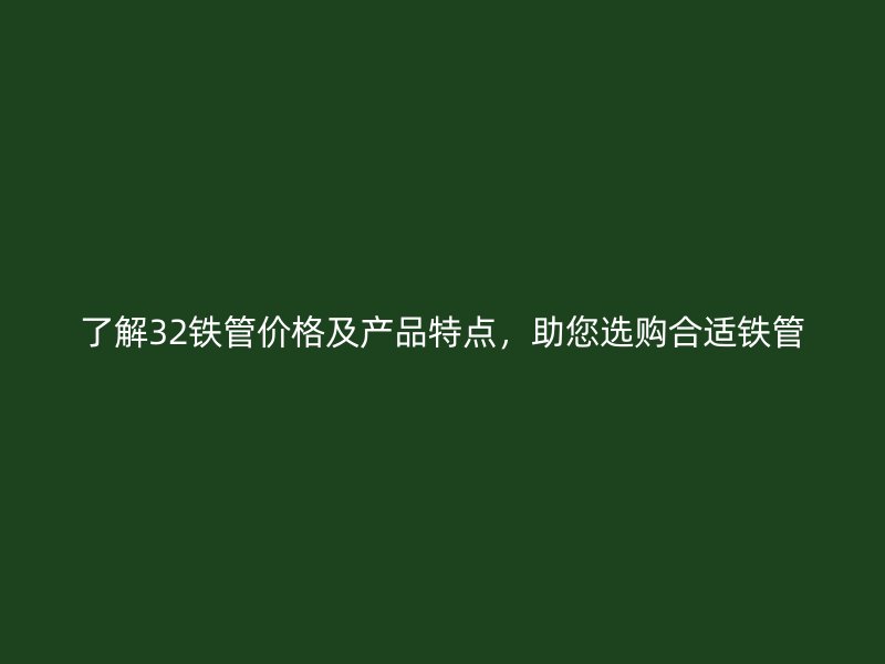了解32鐵管價(jià)格及產(chǎn)品特點(diǎn)，助您選購(gòu)合適鐵管