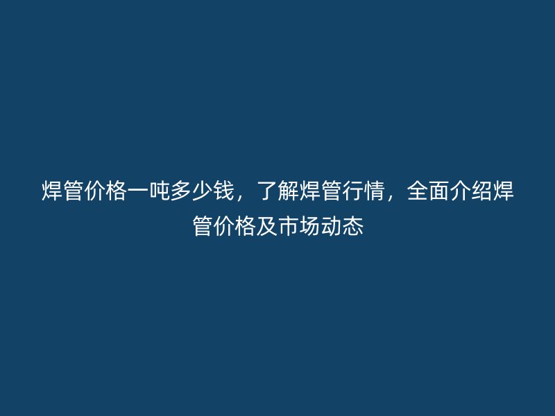 焊管價(jià)格一噸多少錢，了解焊管行情，全面介紹焊管價(jià)格及市場動(dòng)態(tài)