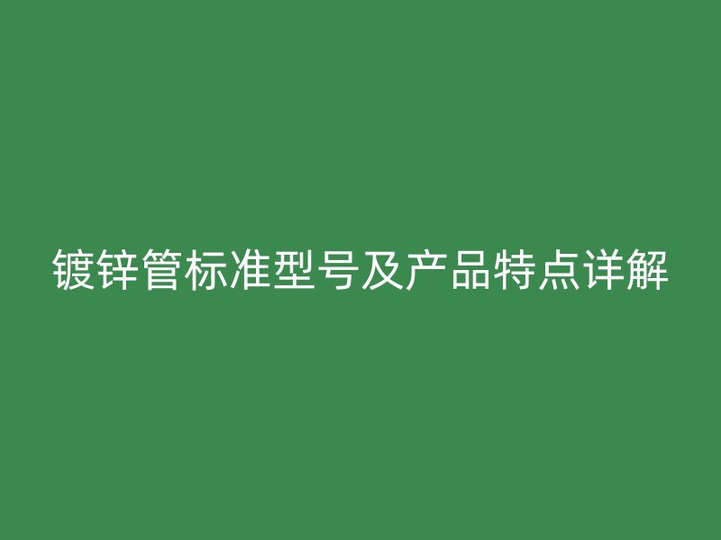 鍍鋅管標(biāo)準(zhǔn)型號(hào)及產(chǎn)品特點(diǎn)詳解