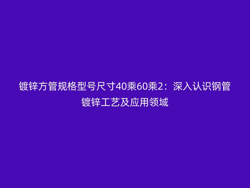鍍鋅方管規(guī)格型號(hào)尺寸40乘60乘2：深入認(rèn)識(shí)鋼管鍍鋅工藝及應(yīng)用領(lǐng)域