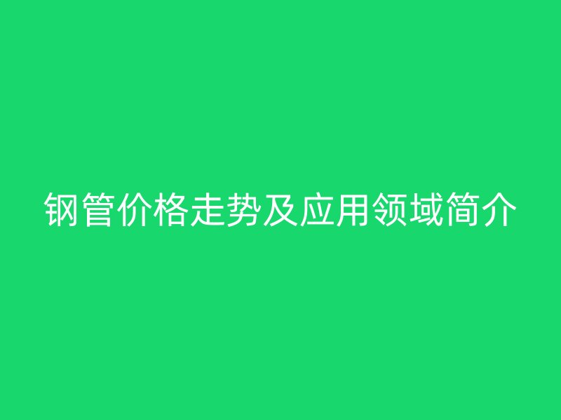 鋼管價格走勢及應(yīng)用領(lǐng)域簡介