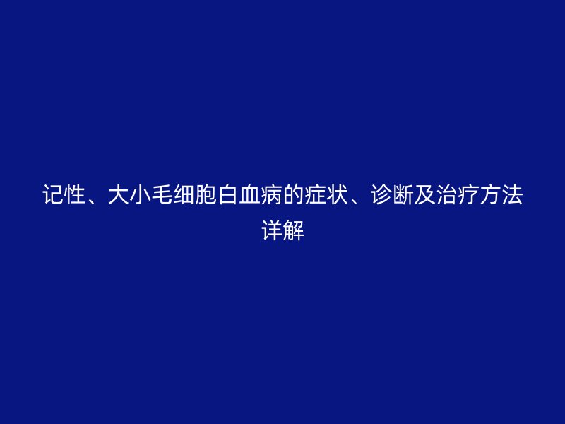 記性、大小毛細(xì)胞白血病的癥狀、診斷及治療方法詳解