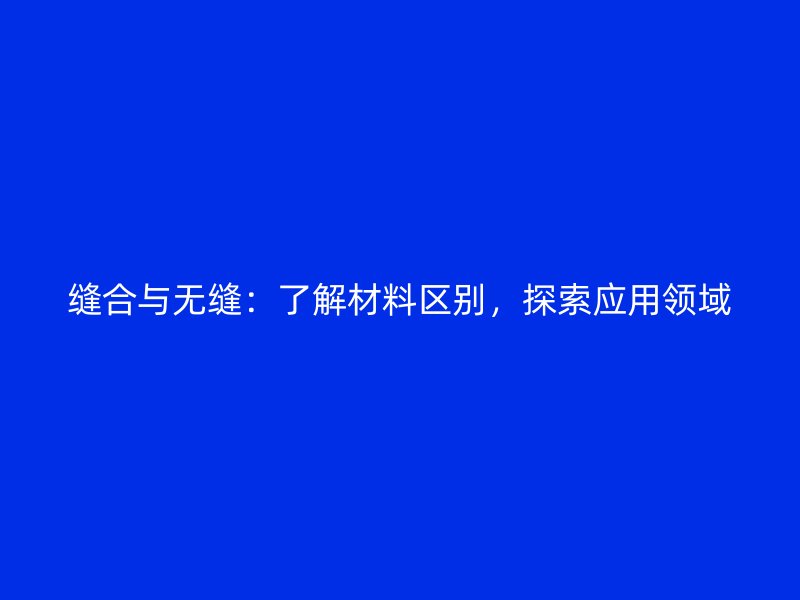 縫合與無縫：了解材料區(qū)別，探索應(yīng)用領(lǐng)域