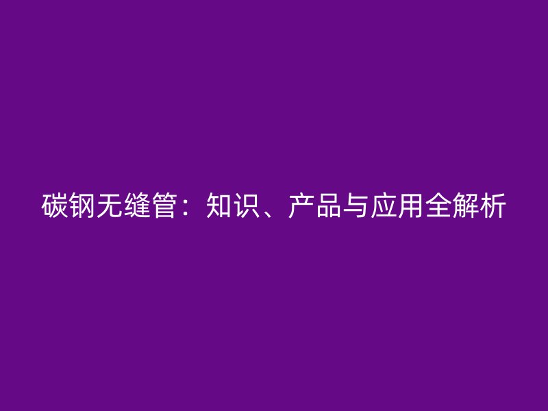 碳鋼無縫管：知識、產(chǎn)品與應(yīng)用全解析