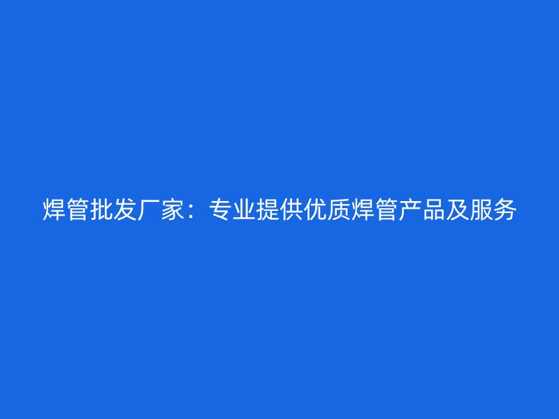 焊管批發(fā)廠家:專業(yè)提供優(yōu)質(zhì)焊管產(chǎn)品及服務(wù)