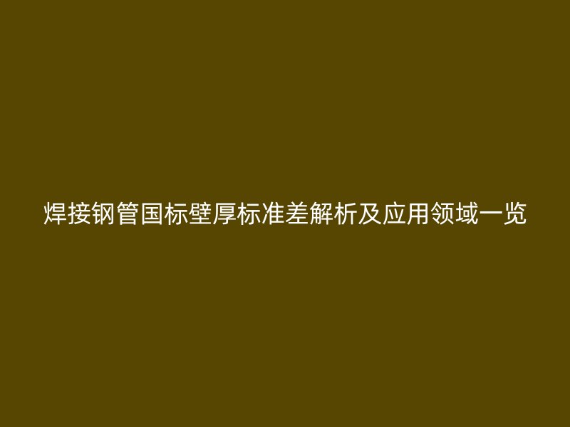 焊接鋼管國標(biāo)壁厚標(biāo)準(zhǔn)差解析及應(yīng)用領(lǐng)域一覽