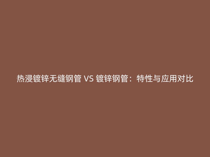 熱浸鍍鋅無縫鋼管 VS 鍍鋅鋼管：特性與應(yīng)用對比