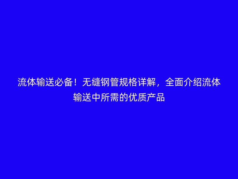 流體輸送必備！無縫鋼管規(guī)格詳解，全面介紹流體輸送中所需的優(yōu)質產(chǎn)品