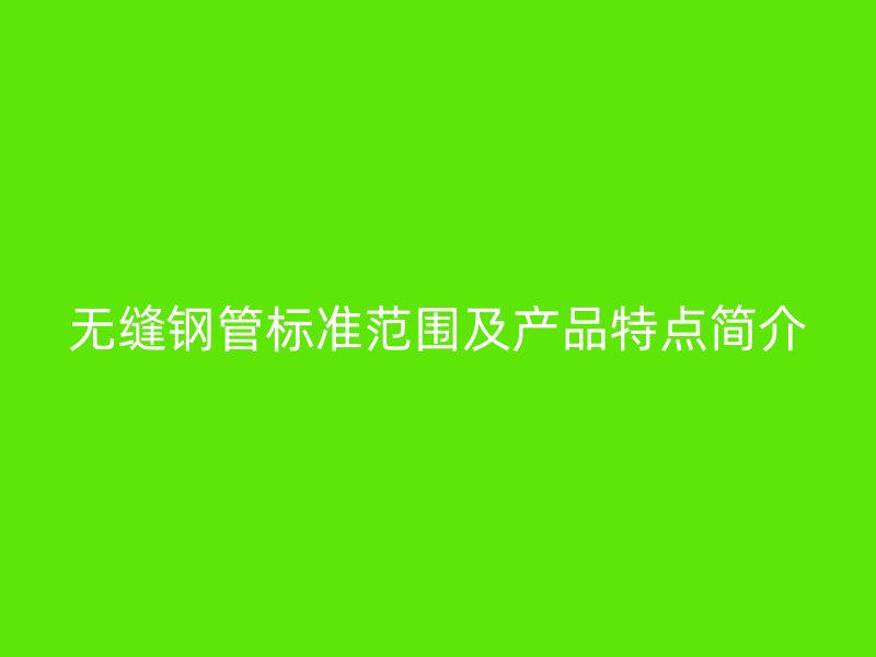 無縫鋼管標(biāo)準(zhǔn)范圍及產(chǎn)品特點(diǎn)簡(jiǎn)介