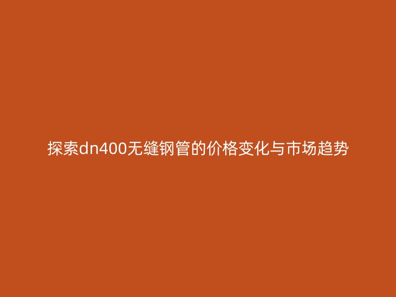 探索dn400無縫鋼管的價(jià)格變化與市場(chǎng)趨勢(shì)