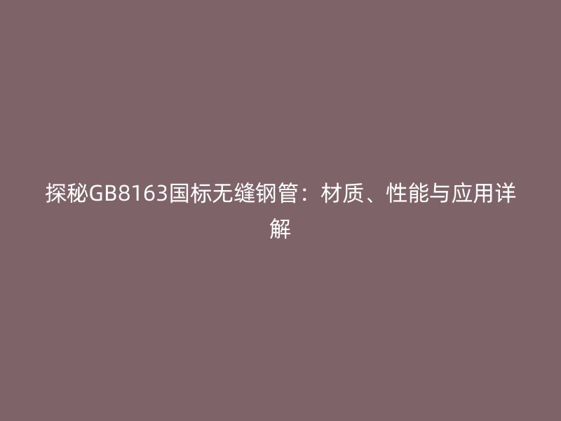 探秘GB8163國標(biāo)無縫鋼管：材質(zhì)、性能與應(yīng)用詳解