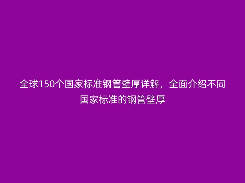 全球150個(gè)國家標(biāo)準(zhǔn)鋼管壁厚詳解，全面介紹不同國家標(biāo)準(zhǔn)的鋼管壁厚