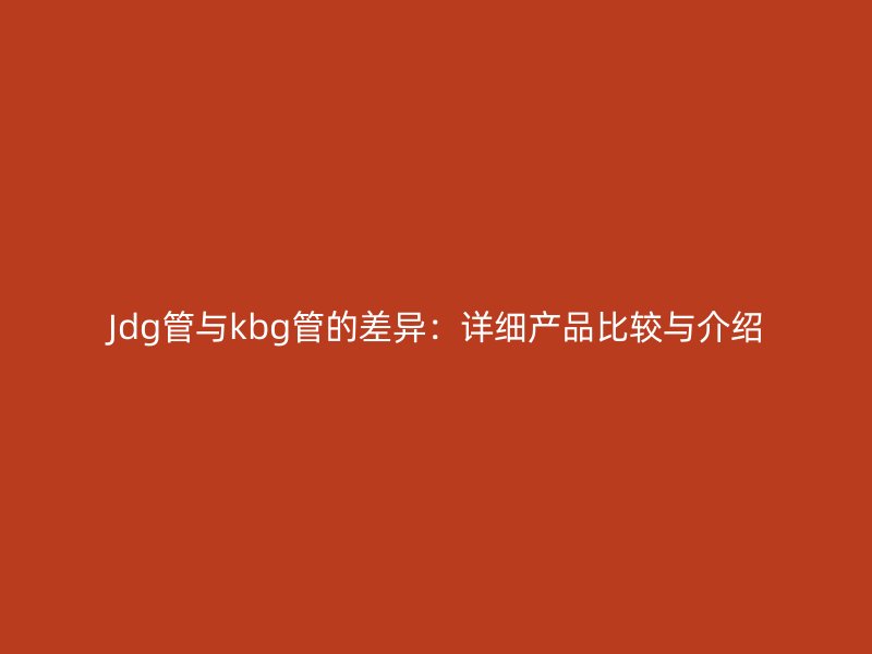 Jdg管與kbg管的差異:詳細(xì)產(chǎn)品比較與介紹