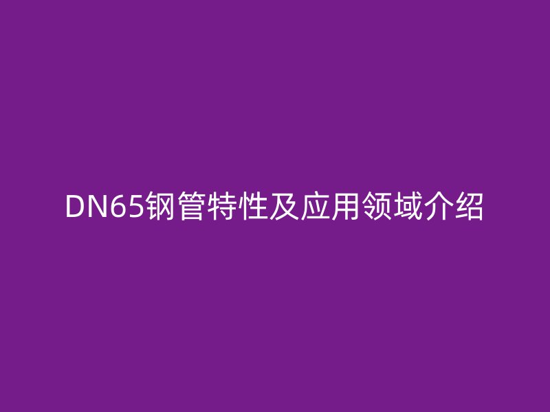 DN65鋼管特性及應(yīng)用領(lǐng)域介紹
