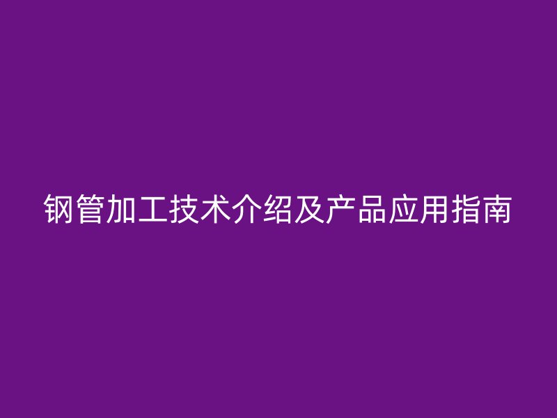 鋼管加工技術(shù)介紹及產(chǎn)品應(yīng)用指南