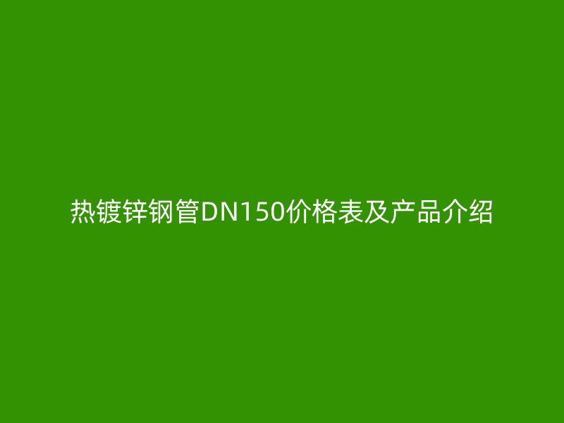 熱鍍鋅鋼管DN150價格表及產(chǎn)品介紹