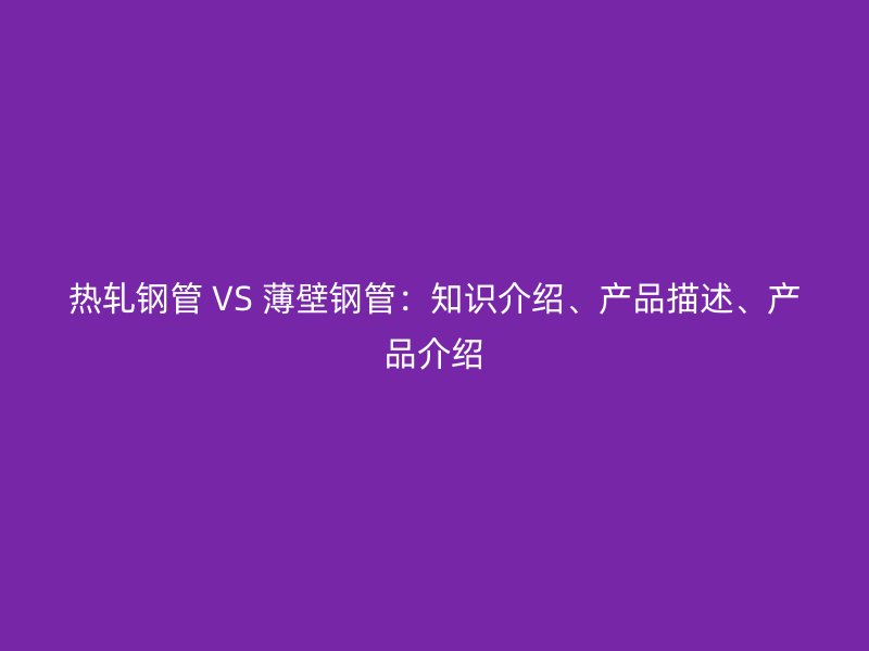 熱軋鋼管 VS 薄壁鋼管：知識(shí)介紹、產(chǎn)品描述、產(chǎn)品介紹