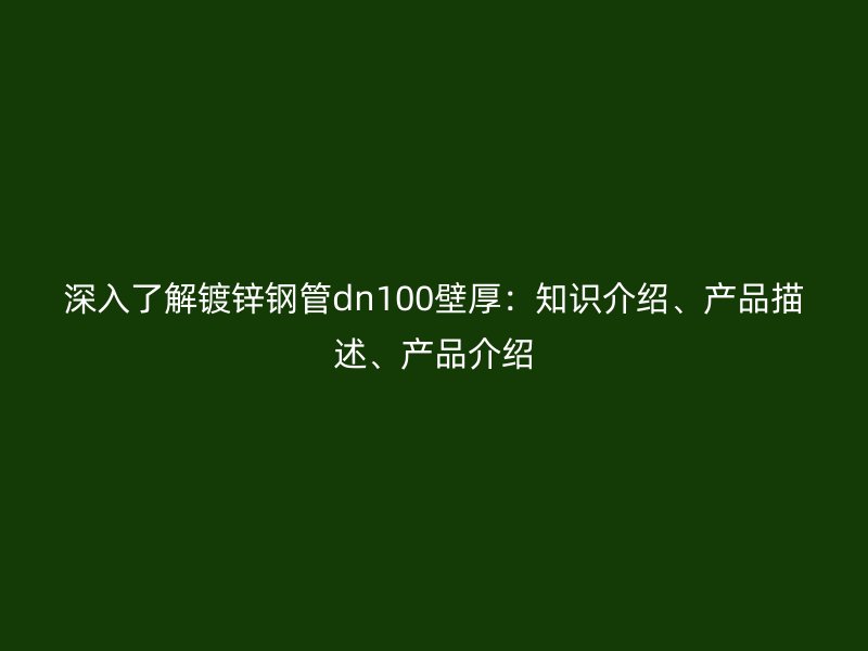 深入了解鍍鋅鋼管dn100壁厚：知識介紹、產(chǎn)品描述、產(chǎn)品介紹