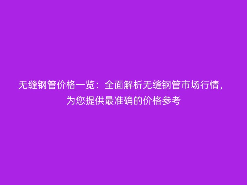 無縫鋼管價格一覽：全面解析無縫鋼管市場行情，為您提供最準確的價格參考