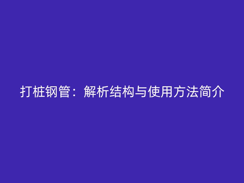 打樁鋼管：解析結構與使用方法簡介