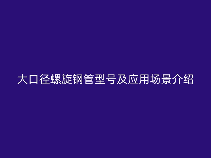 大口徑螺旋鋼管型號及應(yīng)用場景介紹