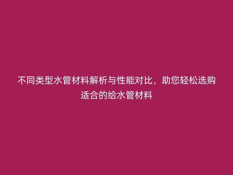 不同類型水管材料解析與性能對比，助您輕松選購適合的給水管材料