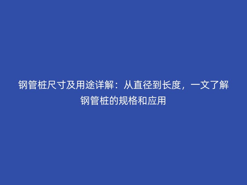 鋼管樁尺寸及用途詳解：從直徑到長度，一文了解鋼管樁的規(guī)格和應(yīng)用