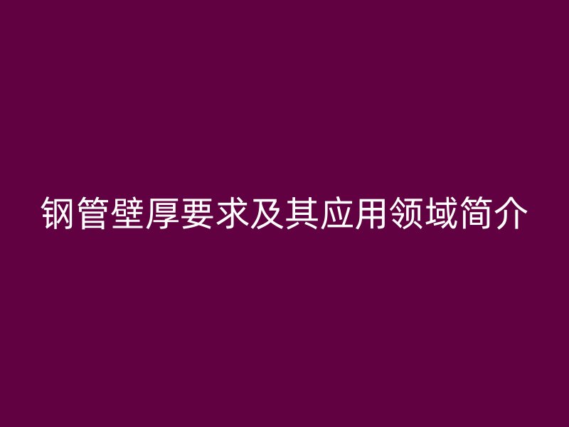 鋼管壁厚要求及其應(yīng)用領(lǐng)域簡(jiǎn)介