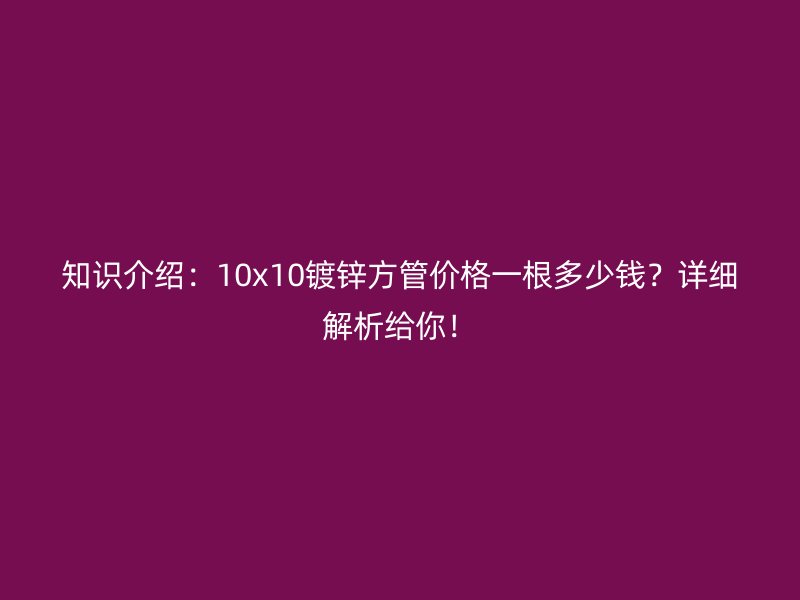 知識(shí)介紹：10x10鍍鋅方管價(jià)格一根多少錢？詳細(xì)解析給你！