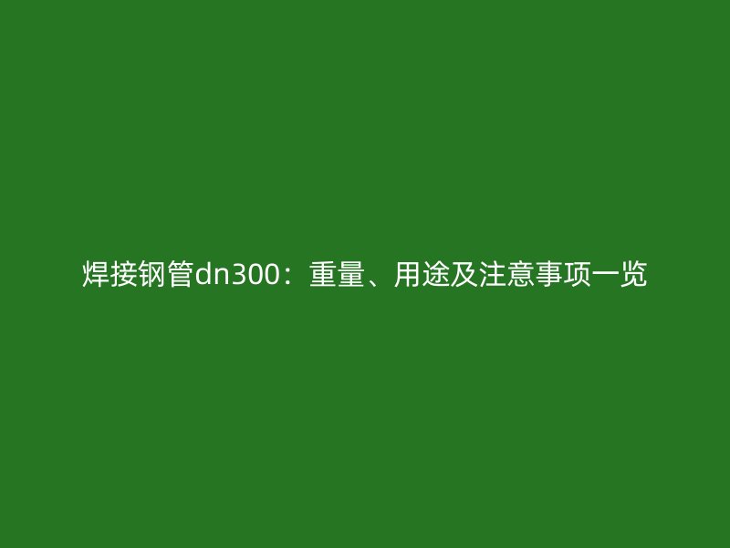 焊接鋼管dn300:重量、用途及注意事項(xiàng)一覽