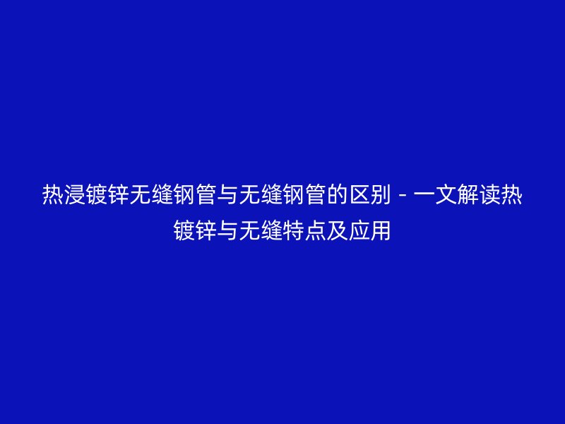 熱浸鍍鋅無縫鋼管與無縫鋼管的區(qū)別 - 一文解讀熱鍍鋅與無縫特點及應(yīng)用