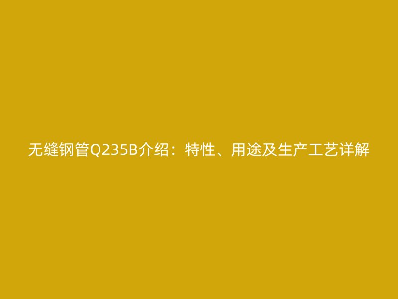 無縫鋼管Q235B介紹:特性、用途及生產(chǎn)工藝詳解