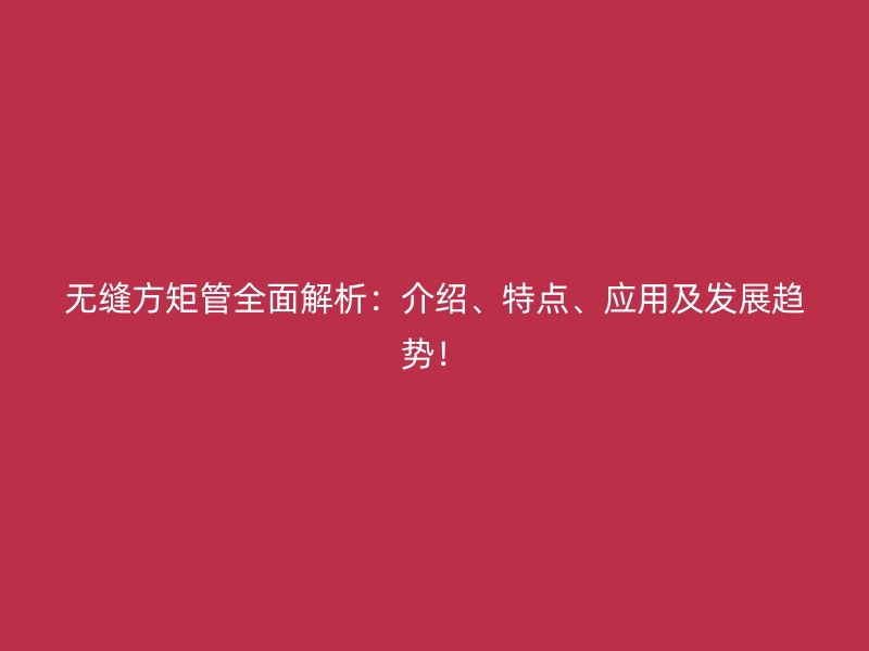 無縫方矩管全面解析：介紹、特點(diǎn)、應(yīng)用及發(fā)展趨勢！