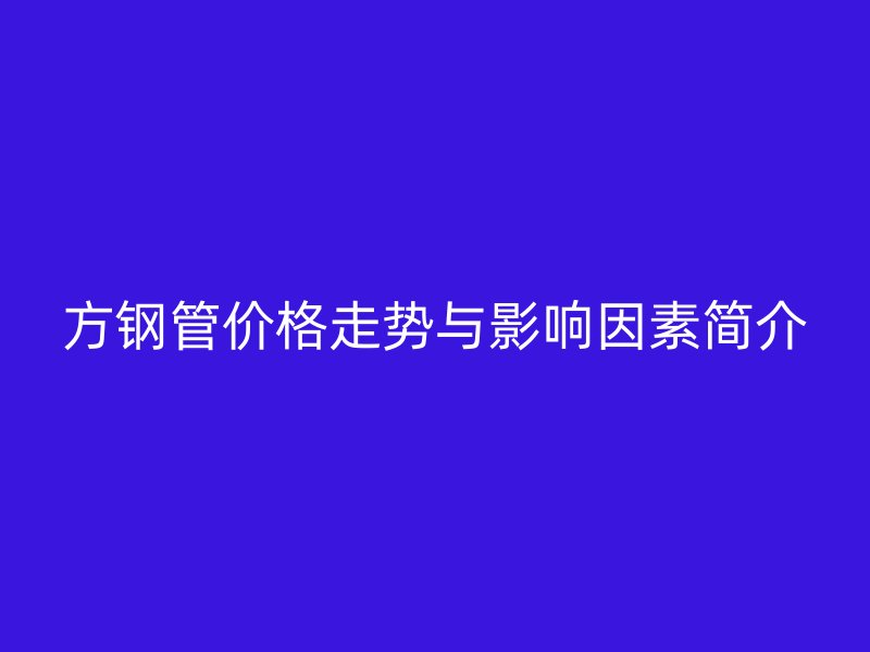 方鋼管價(jià)格走勢(shì)與影響因素簡(jiǎn)介