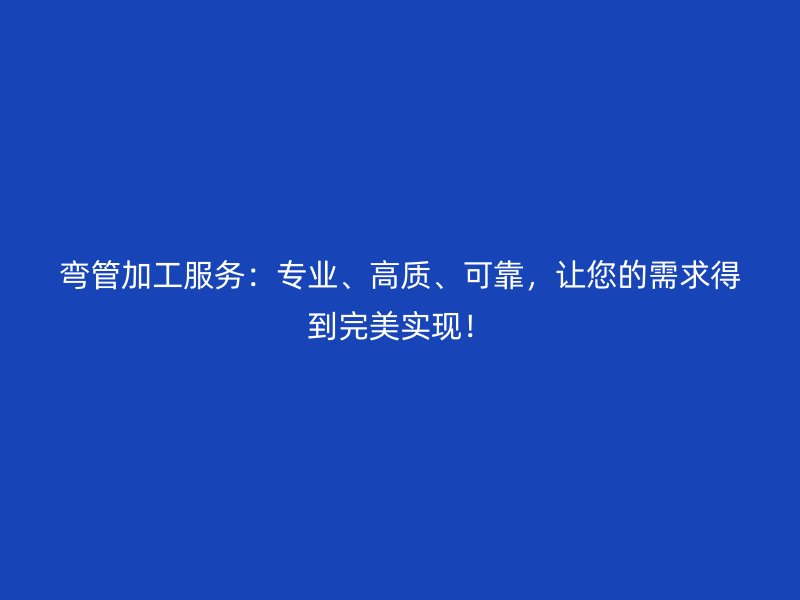 彎管加工服務(wù)：專業(yè)、高質(zhì)、可靠，讓您的需求得到完美實(shí)現(xiàn)！