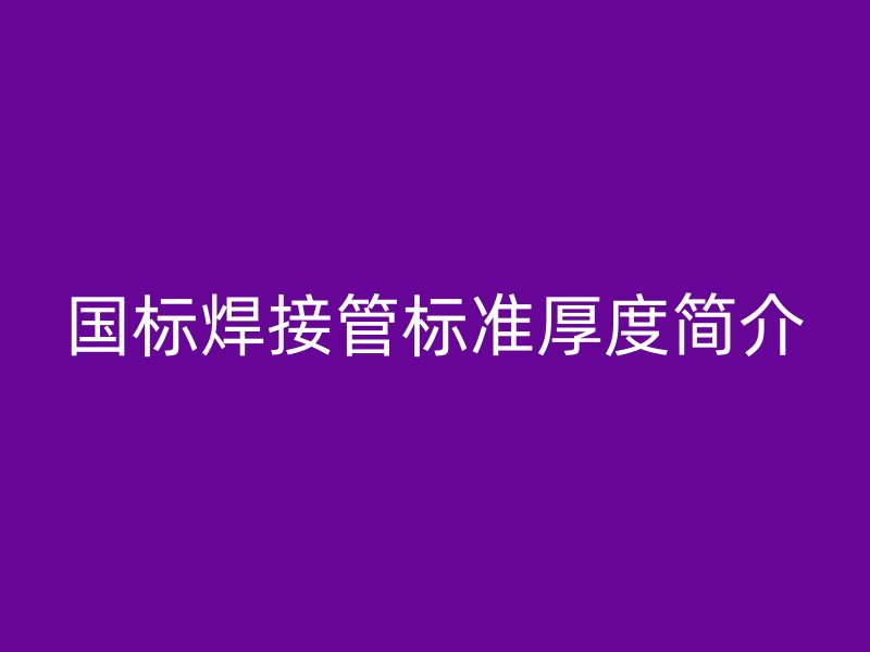 國標(biāo)焊接管標(biāo)準(zhǔn)厚度簡(jiǎn)介