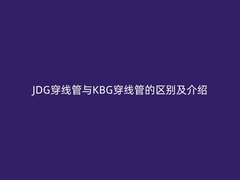 JDG穿線管與KBG穿線管的區(qū)別及介紹