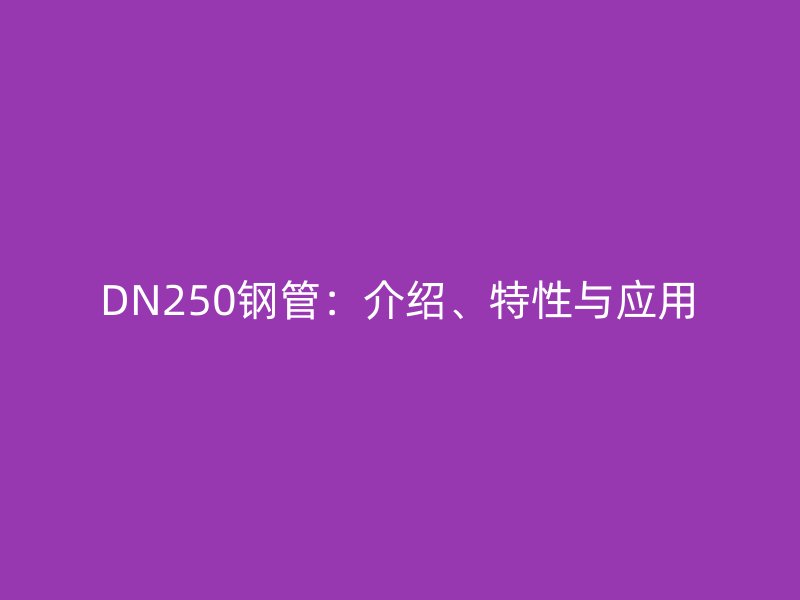 DN250鋼管：介紹、特性與應(yīng)用
