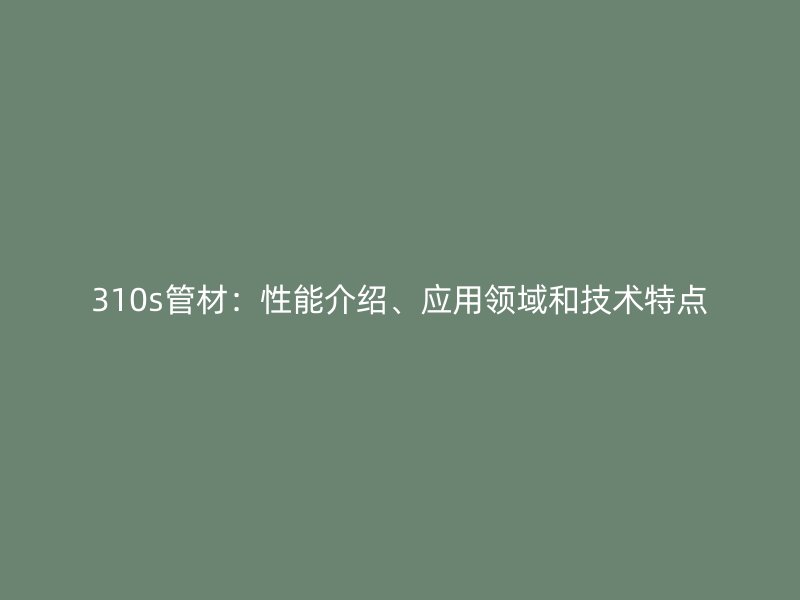 310s管材：性能介紹、應(yīng)用領(lǐng)域和技術(shù)特點(diǎn)