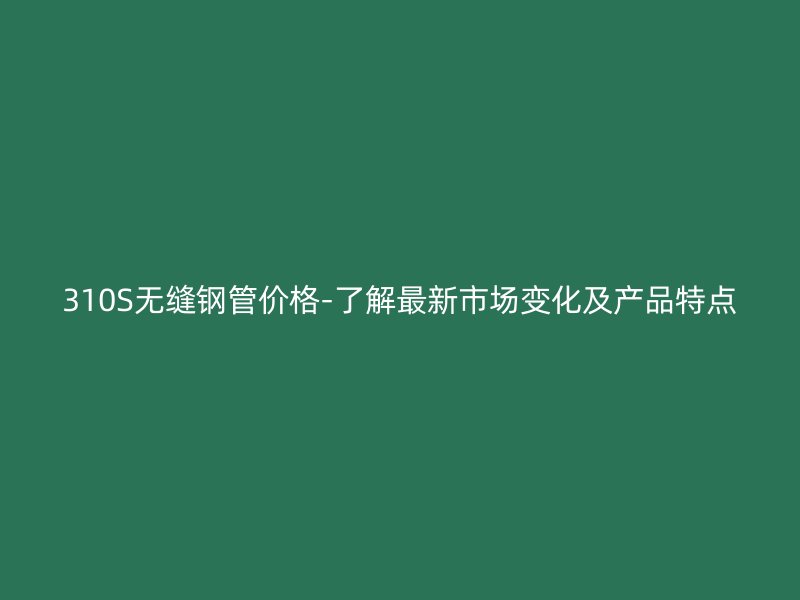 310S無縫鋼管價格-了解最新市場變化及產(chǎn)品特點(diǎn)