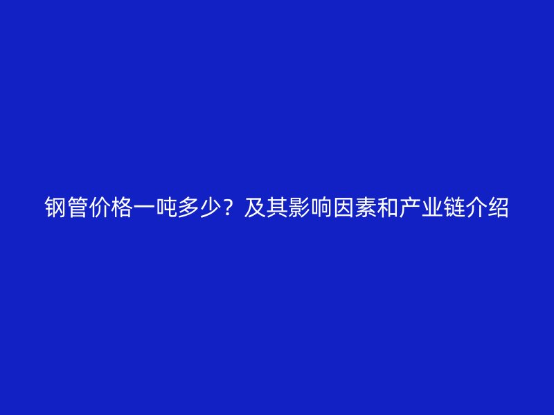 鋼管價(jià)格一噸多少？及其影響因素和產(chǎn)業(yè)鏈介紹